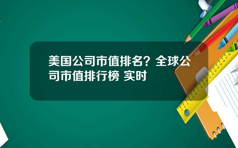 美国公司市值排名？全球公司市值排行榜 实时